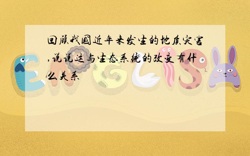 回顾我国近年来发生的地质灾害,说说这与生态系统的改变有什么关系