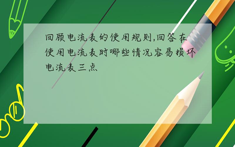 回顾电流表的使用规则,回答在使用电流表时哪些情况容易损坏电流表三点