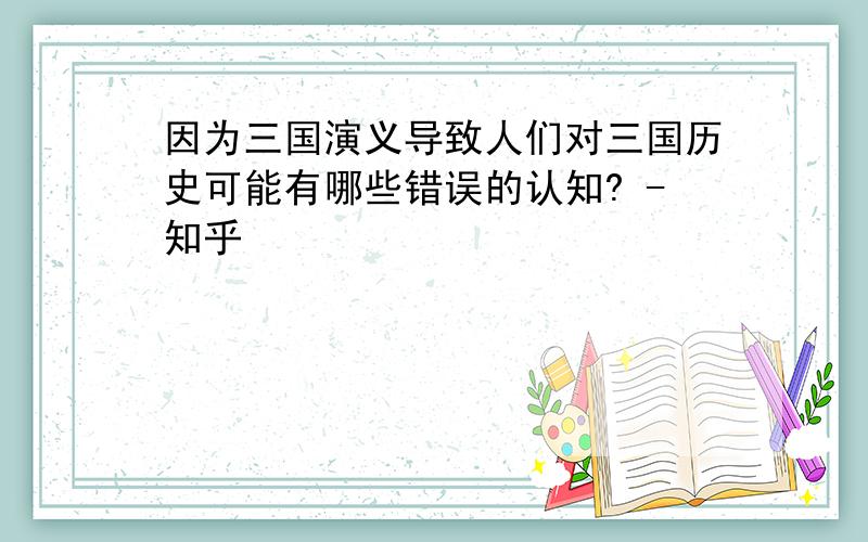 因为三国演义导致人们对三国历史可能有哪些错误的认知? -知乎