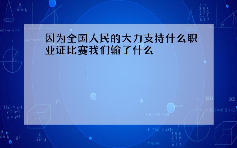 因为全国人民的大力支持什么职业证比赛我们输了什么