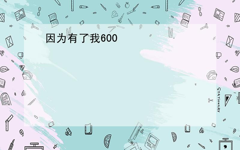 因为有了我600