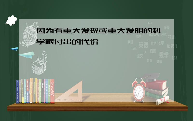 因为有重大发现或重大发明的科学家付出的代价