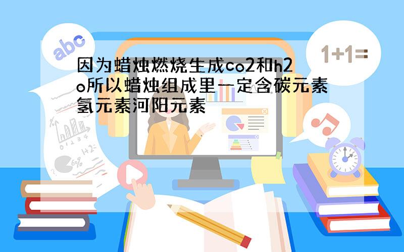 因为蜡烛燃烧生成co2和h2o所以蜡烛组成里一定含碳元素氢元素河阳元素