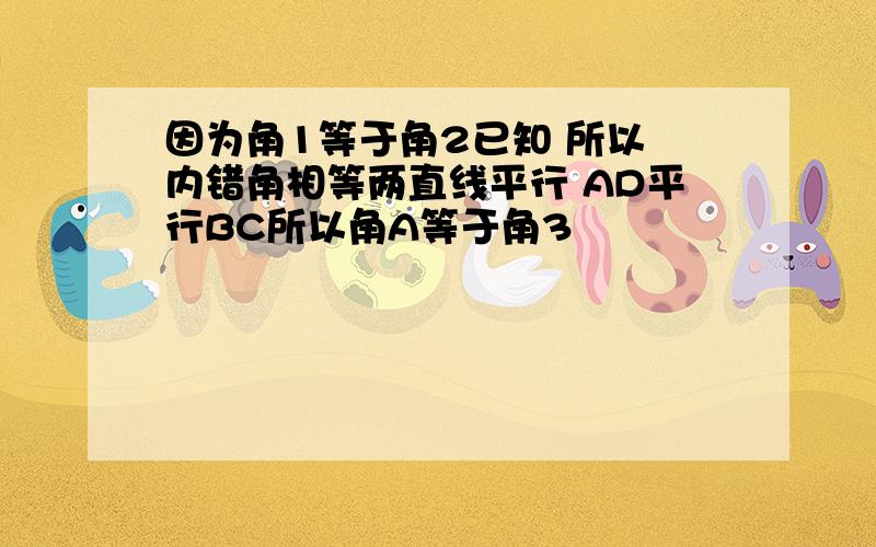 因为角1等于角2已知 所以 内错角相等两直线平行 AD平行BC所以角A等于角3