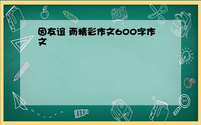 因友谊 而精彩作文600字作文