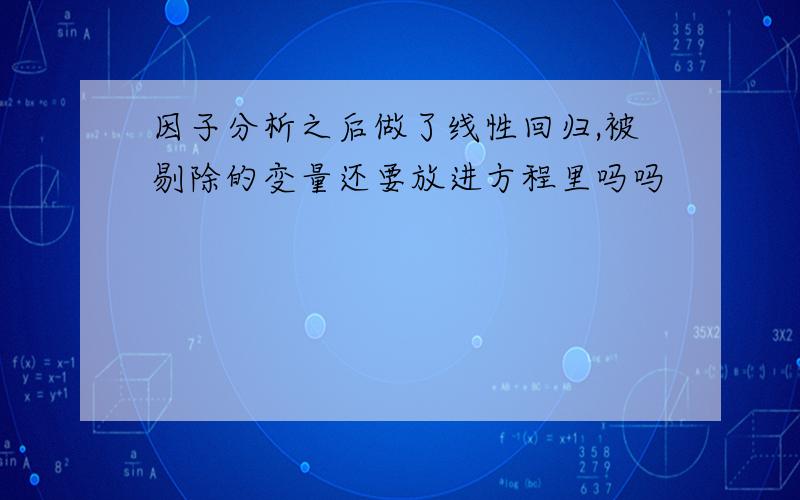 因子分析之后做了线性回归,被剔除的变量还要放进方程里吗吗