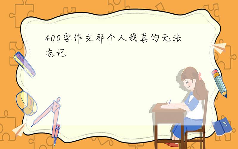 400字作文那个人我真的无法忘记