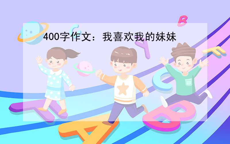 400字作文：我喜欢我的妹妹