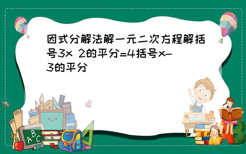 因式分解法解一元二次方程解括号3x 2的平分=4括号x-3的平分