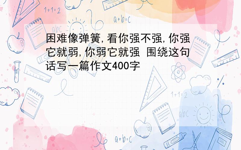 困难像弹簧,看你强不强,你强它就弱,你弱它就强 围绕这句话写一篇作文400字