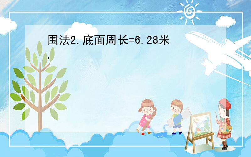 围法2.底面周长=6.28米,