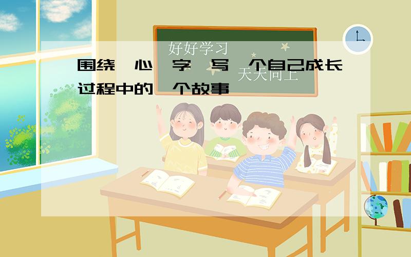 围绕"心"字,写一个自己成长过程中的一个故事