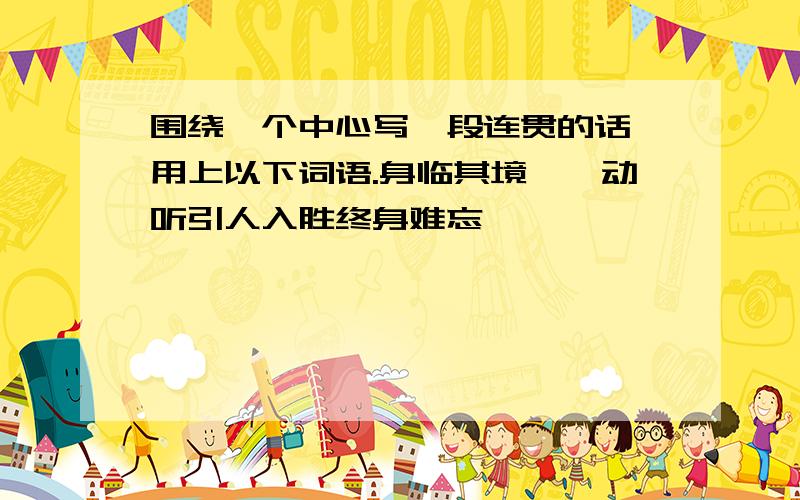 围绕一个中心写一段连贯的话,用上以下词语.身临其境娓娓动听引人入胜终身难忘