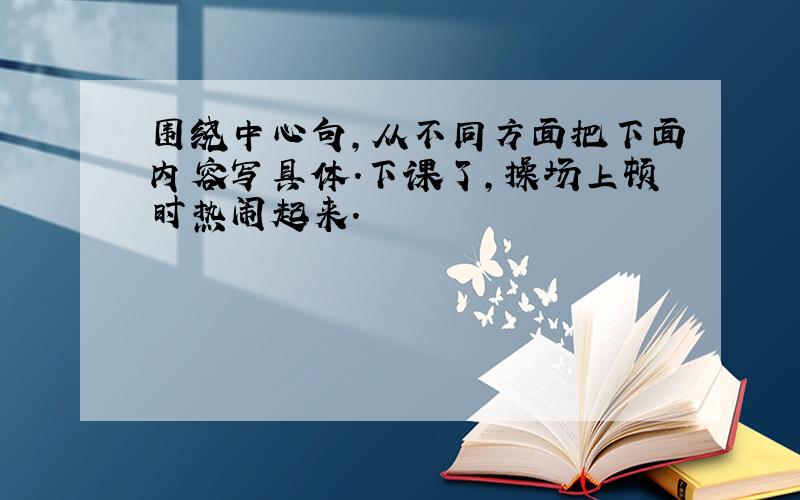 围绕中心句,从不同方面把下面内容写具体.下课了,操场上顿时热闹起来.