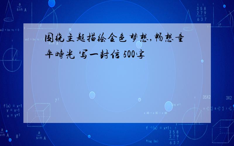 围绕主题描绘金色梦想,畅想童年时光 写一封信 500字