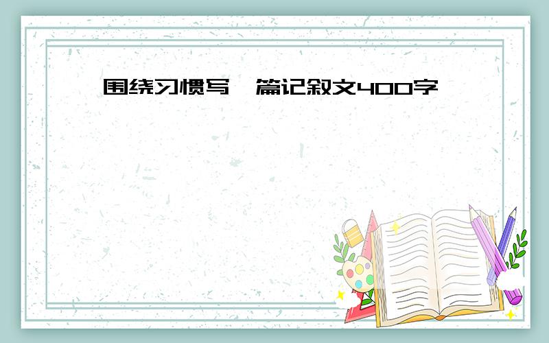 围绕习惯写一篇记叙文400字