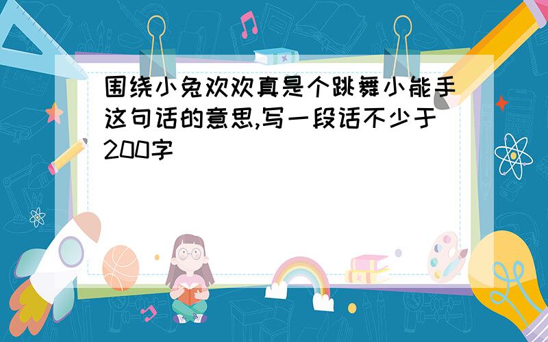 围绕小兔欢欢真是个跳舞小能手这句话的意思,写一段话不少于200字