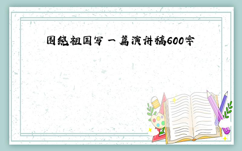 围绕祖国写一篇演讲稿600字