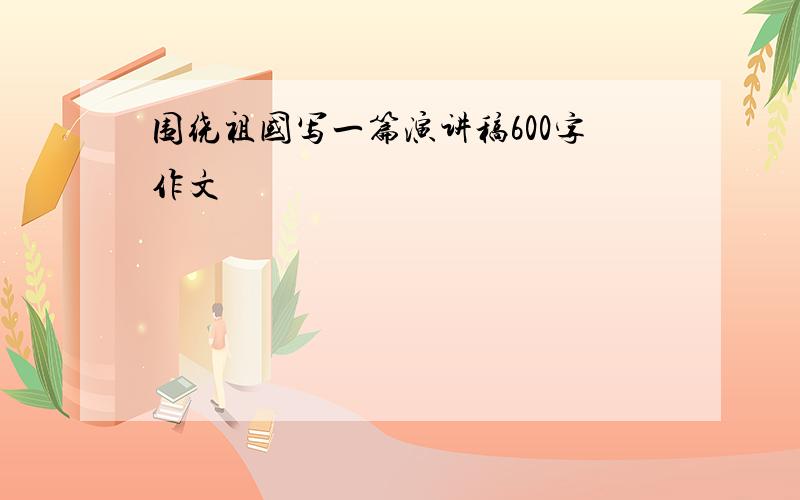 围绕祖国写一篇演讲稿600字作文