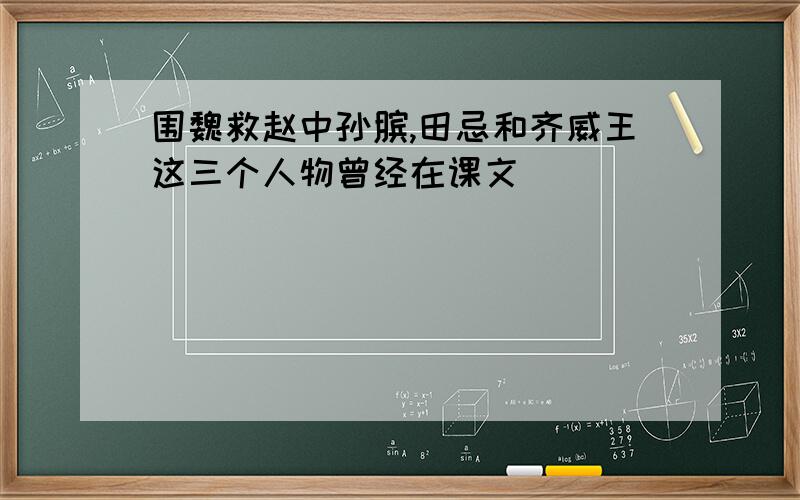 围魏救赵中孙膑,田忌和齐威王这三个人物曾经在课文