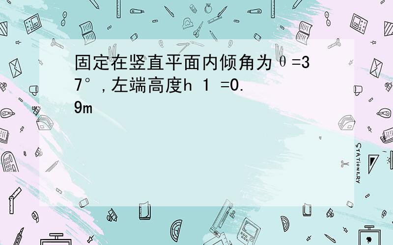 固定在竖直平面内倾角为θ=37°,左端高度h 1 =0.9m