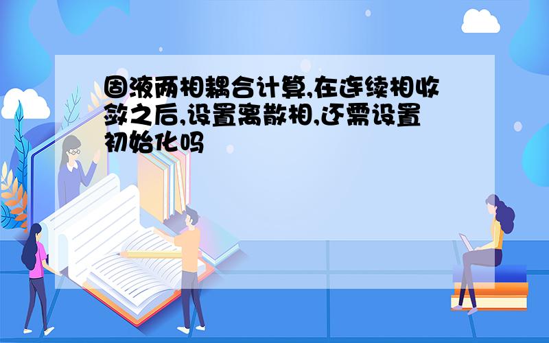 固液两相耦合计算,在连续相收敛之后,设置离散相,还需设置初始化吗