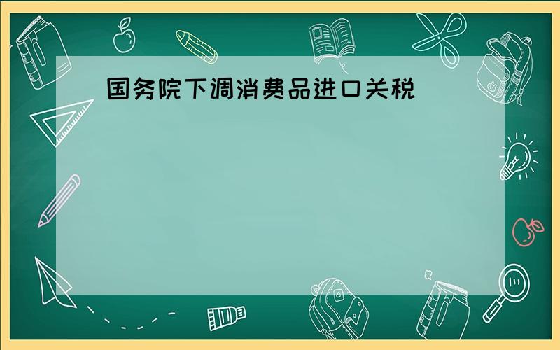 国务院下调消费品进口关税