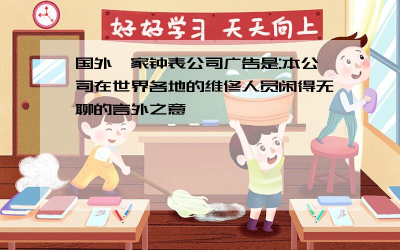 国外一家钟表公司广告是:本公司在世界各地的维修人员闲得无聊的言外之意