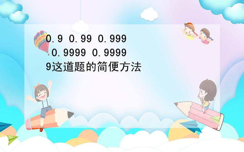 0.9 0.99 0.999 0.9999 0.99999这道题的简便方法