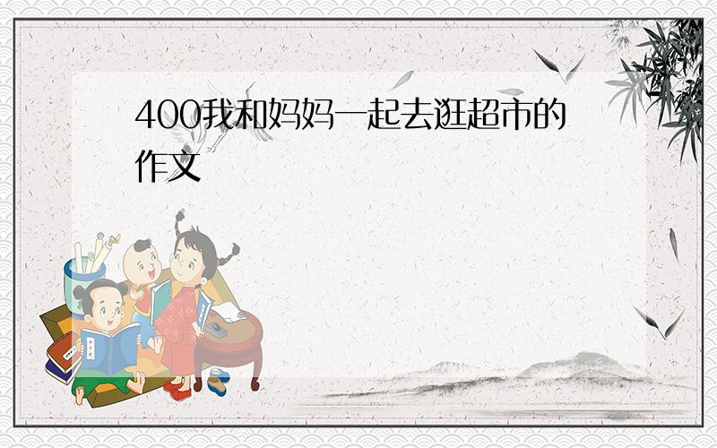 400我和妈妈一起去逛超市的作文