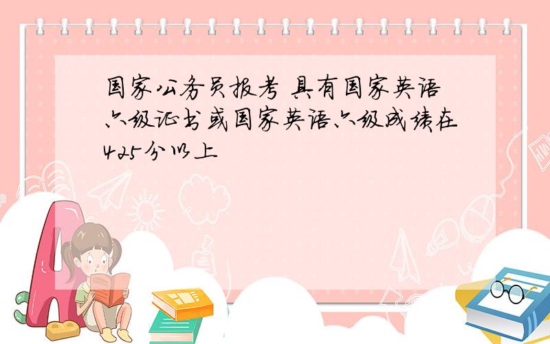 国家公务员报考 具有国家英语六级证书或国家英语六级成绩在425分以上