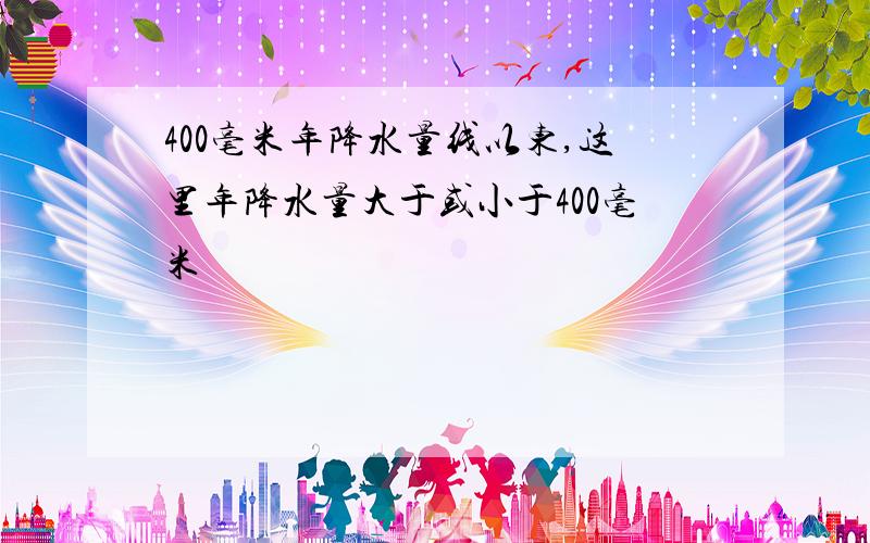 400毫米年降水量线以东,这里年降水量大于或小于400毫米