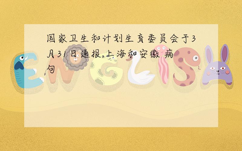 国家卫生和计划生育委员会于3月31日通报,上海和安徽 病句