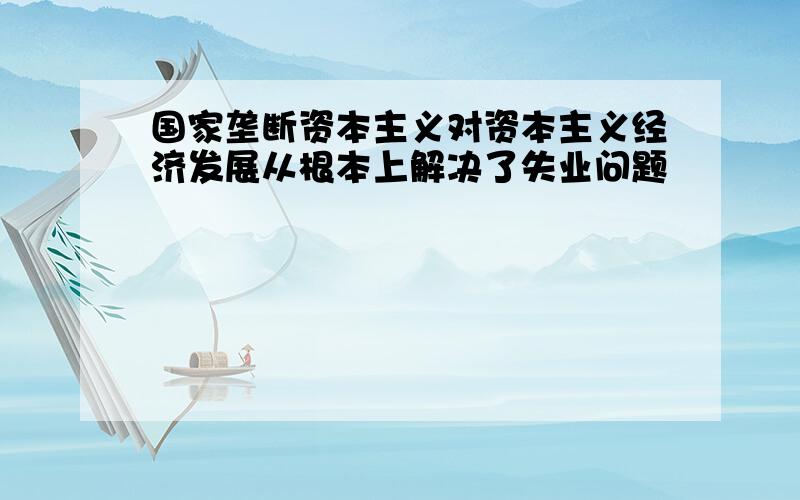 国家垄断资本主义对资本主义经济发展从根本上解决了失业问题