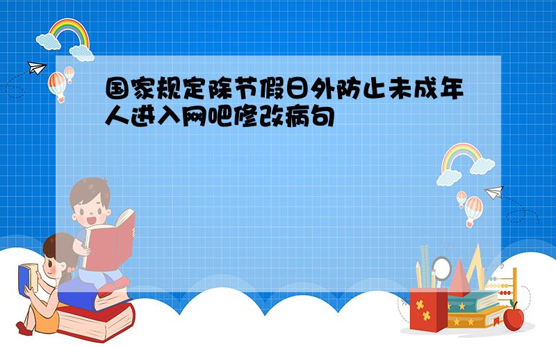 国家规定除节假日外防止未成年人进入网吧修改病句