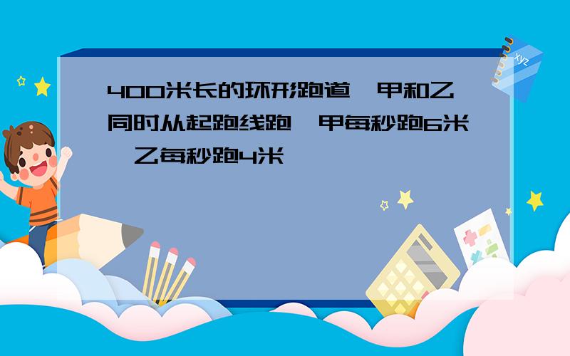 400米长的环形跑道,甲和乙同时从起跑线跑,甲每秒跑6米,乙每秒跑4米