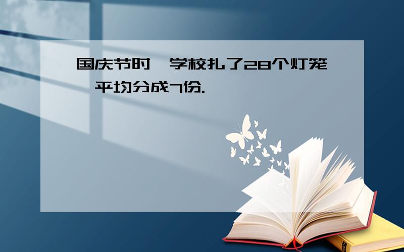 国庆节时,学校扎了28个灯笼,平均分成7份.