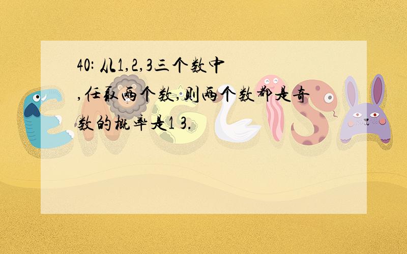 40: 从1,2,3三个数中,任取两个数,则两个数都是奇数的概率是1 3.