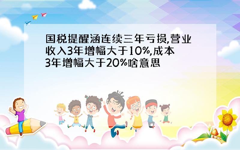 国税提醒涵连续三年亏损,营业收入3年增幅大于10%,成本3年增幅大于20%啥意思