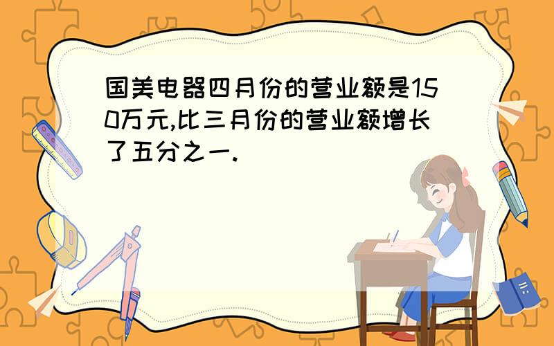 国美电器四月份的营业额是150万元,比三月份的营业额增长了五分之一.