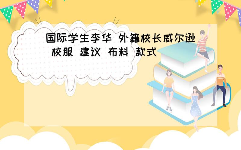 国际学生李华 外籍校长威尔逊 校服 建议 布料 款式