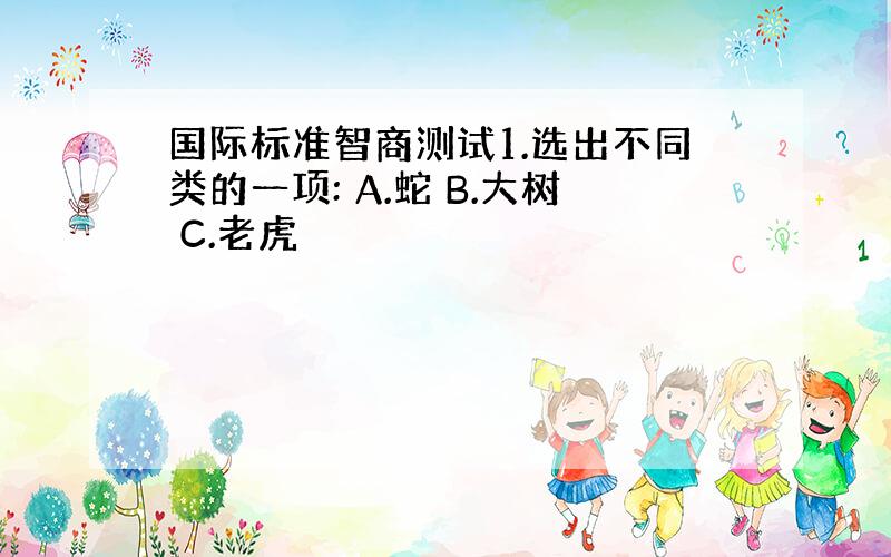 国际标准智商测试1.选出不同类的一项: A.蛇 B.大树 C.老虎