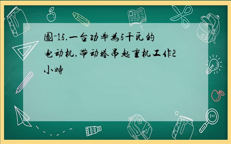 图-15．一台功率为5千瓦的电动机,带动塔吊起重机工作2小时