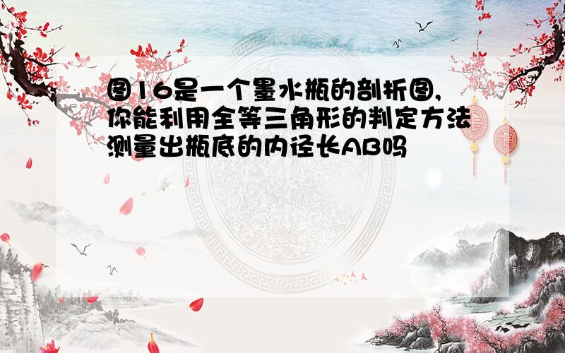 图16是一个墨水瓶的剖析图,你能利用全等三角形的判定方法测量出瓶底的内径长AB吗