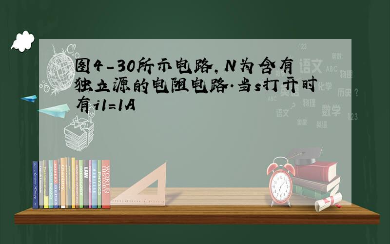 图4-30所示电路,N为含有独立源的电阻电路.当s打开时有i1=1A