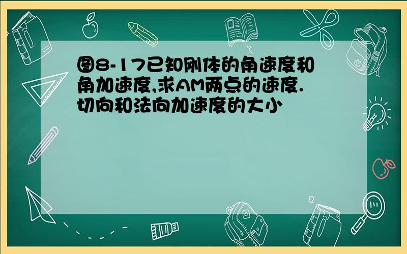 图8-17已知刚体的角速度和角加速度,求AM两点的速度.切向和法向加速度的大小