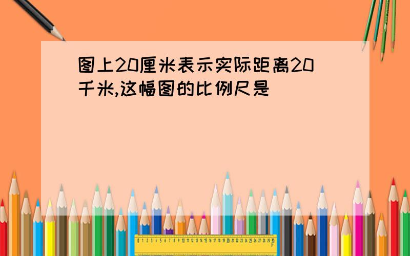 图上20厘米表示实际距离20千米,这幅图的比例尺是