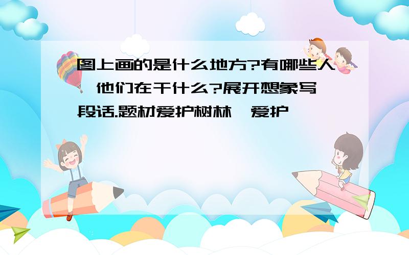 图上画的是什么地方?有哪些人,他们在干什么?展开想象写一段话.题材爱护树林,爱护