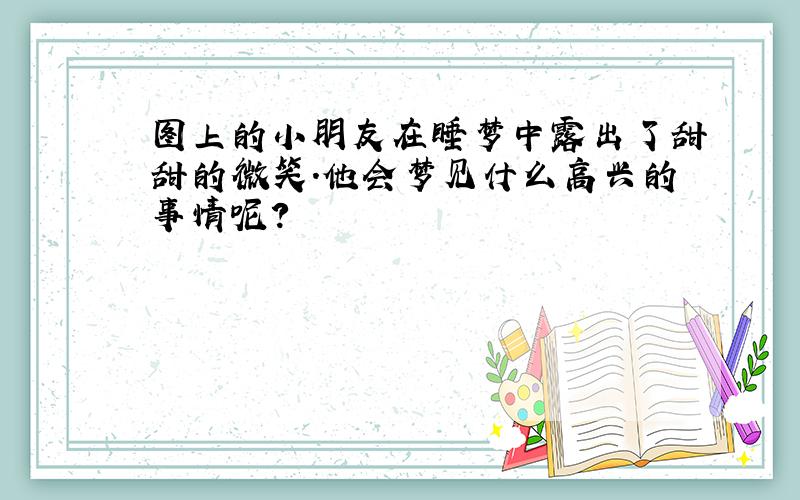 图上的小朋友在睡梦中露出了甜甜的微笑.他会梦见什么高兴的事情呢?