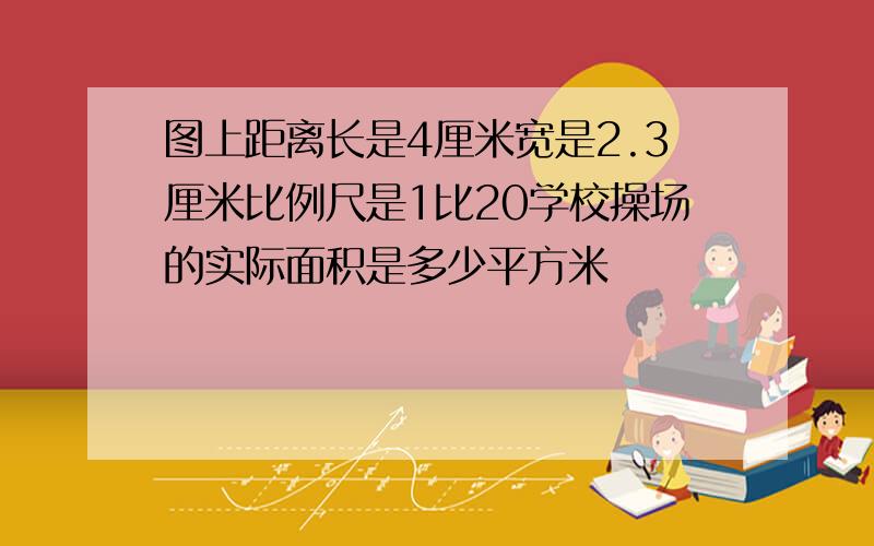 图上距离长是4厘米宽是2.3厘米比例尺是1比20学校操场的实际面积是多少平方米